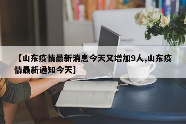 【山东疫情最新消息今天又增加9人,山东疫情最新通知今天】