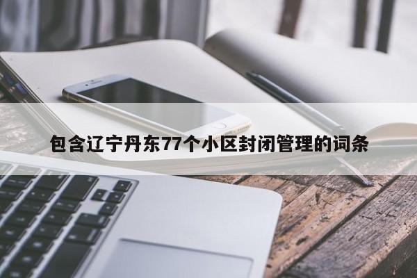 包含辽宁丹东77个小区封闭管理的词条