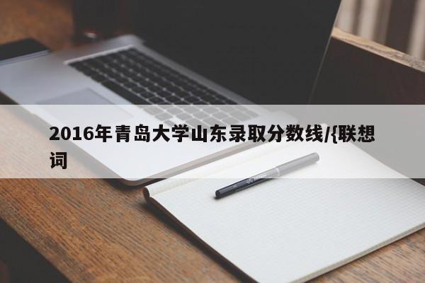 2016年青岛大学山东录取分数线/{联想词