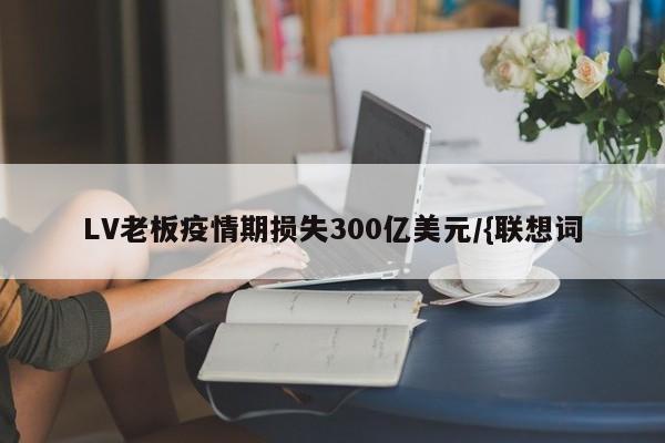 LV老板疫情期损失300亿美元/{联想词