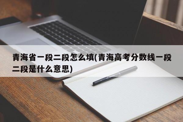 青海省一段二段怎么填(青海高考分数线一段二段是什么意思)