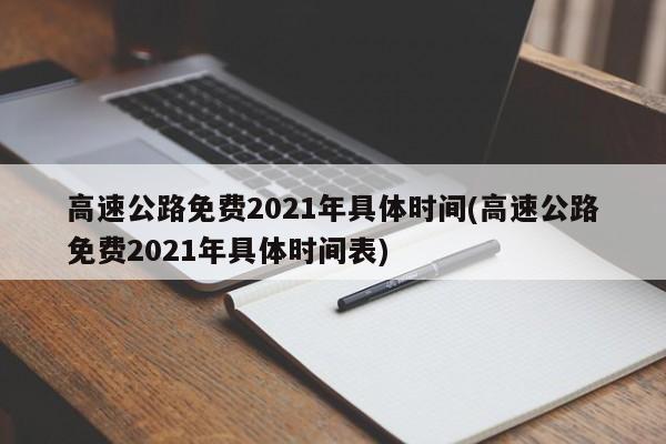 高速公路免费2021年具体时间(高速公路免费2021年具体时间表)