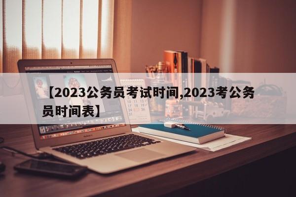 【2023公务员考试时间,2023考公务员时间表】