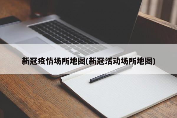 新冠疫情场所地图(新冠活动场所地图)