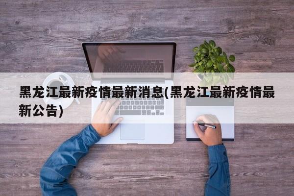 黑龙江最新疫情最新消息(黑龙江最新疫情最新公告)
