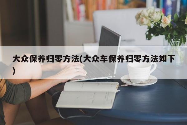 大众保养归零方法(大众车保养归零方法如下)