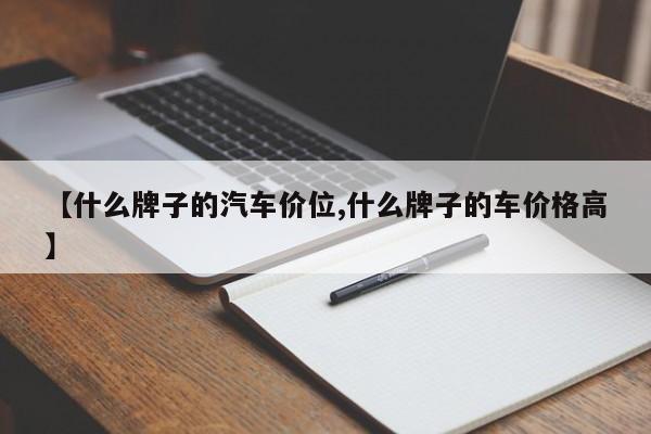 【什么牌子的汽车价位,什么牌子的车价格高】
