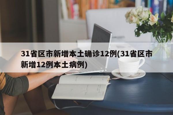31省区市新增本土确诊12例(31省区市新增12例本土病例)