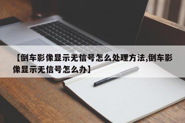 【倒车影像显示无信号怎么处理方法,倒车影像显示无信号怎么办】