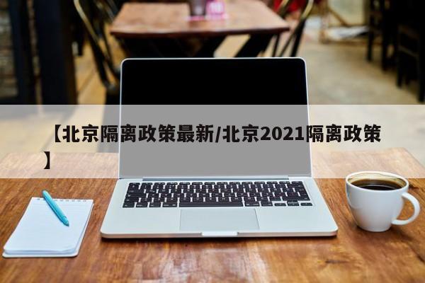 【北京隔离政策最新/北京2021隔离政策】