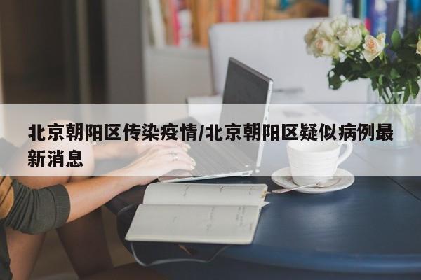 北京朝阳区传染疫情/北京朝阳区疑似病例最新消息