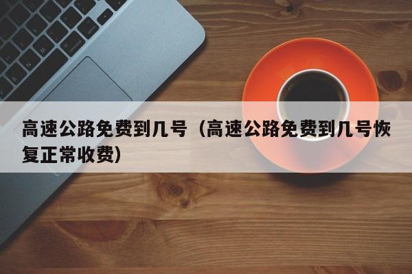 高速公路免费到几号（高速公路免费到几号恢复正常收费）