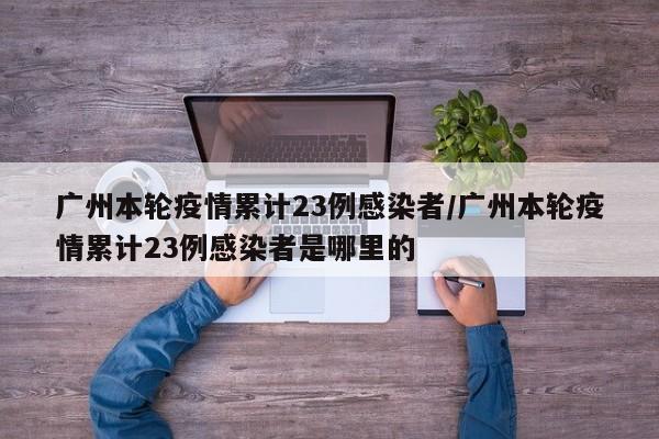 广州本轮疫情累计23例感染者/广州本轮疫情累计23例感染者是哪里的