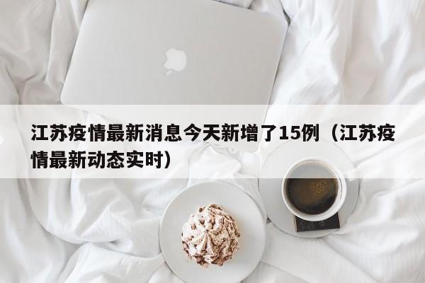 江苏疫情最新消息今天新增了15例（江苏疫情最新动态实时）