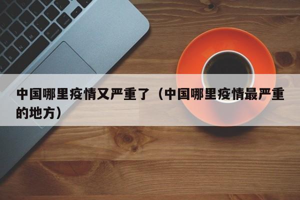中国哪里疫情又严重了（中国哪里疫情最严重的地方）