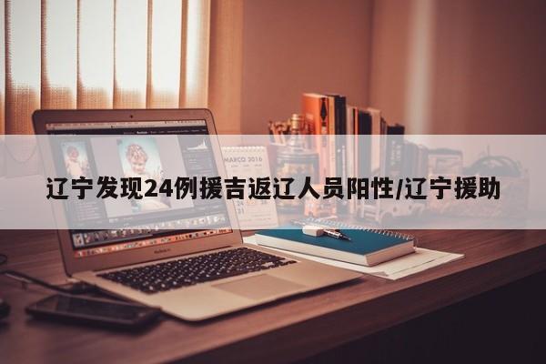 辽宁发现24例援吉返辽人员阳性/辽宁援助
