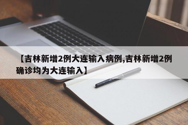 【吉林新增2例大连输入病例,吉林新增2例确诊均为大连输入】