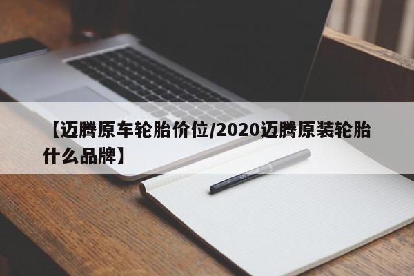 【迈腾原车轮胎价位/2020迈腾原装轮胎什么品牌】
