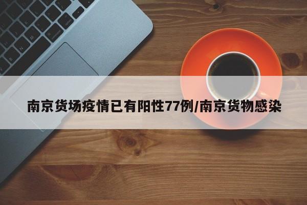 南京货场疫情已有阳性77例/南京货物感染