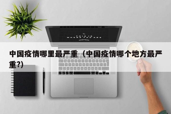 中国疫情哪里最严重（中国疫情哪个地方最严重?）