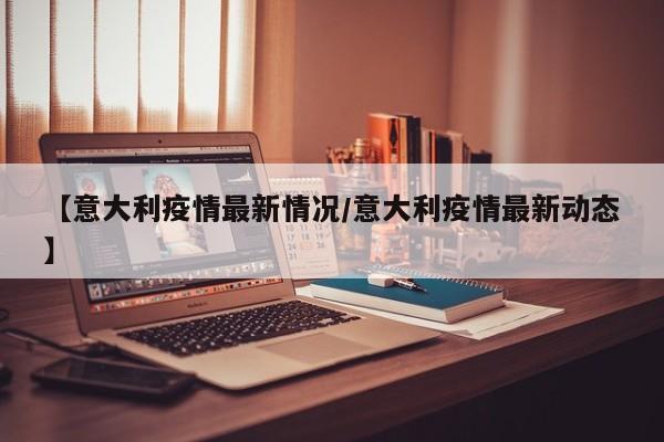 【意大利疫情最新情况/意大利疫情最新动态】