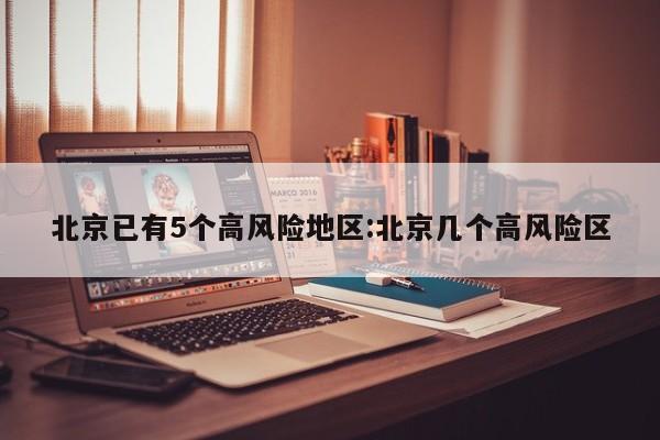 北京已有5个高风险地区:北京几个高风险区