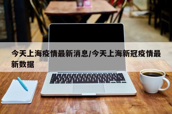 今天上海疫情最新消息/今天上海新冠疫情最新数据