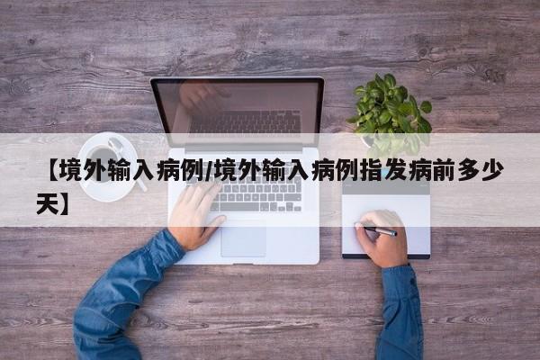 【境外输入病例/境外输入病例指发病前多少天】