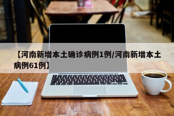 【河南新增本土确诊病例1例/河南新增本土病例61例】