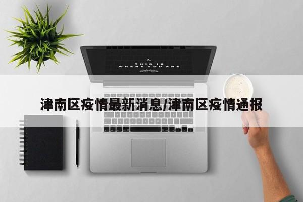津南区疫情最新消息/津南区疫情通报