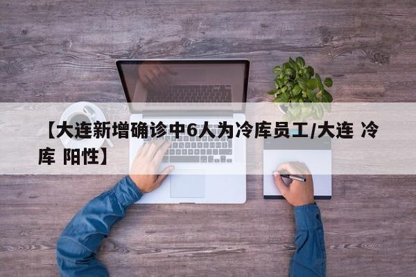【大连新增确诊中6人为冷库员工/大连 冷库 阳性】