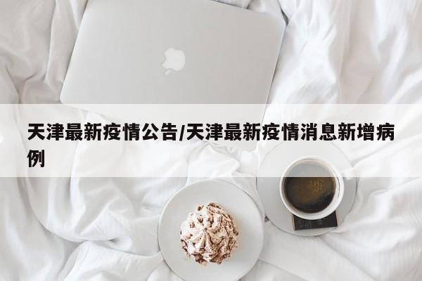 天津最新疫情公告/天津最新疫情消息新增病例