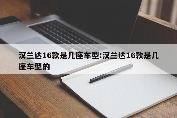 汉兰达16款是几座车型:汉兰达16款是几座车型的