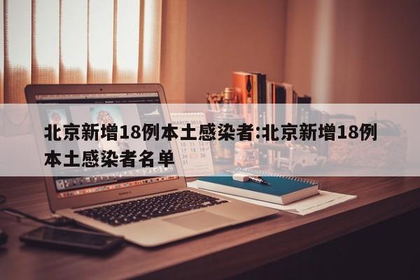 北京新增18例本土感染者:北京新增18例本土感染者名单