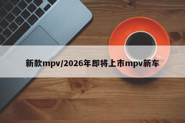 新款mpv/2026年即将上市mpv新车