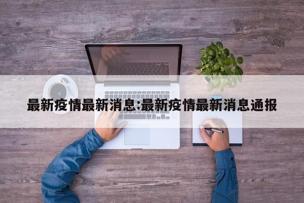 最新疫情最新消息:最新疫情最新消息通报