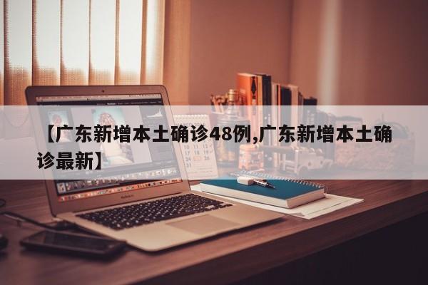 【广东新增本土确诊48例,广东新增本土确诊最新】