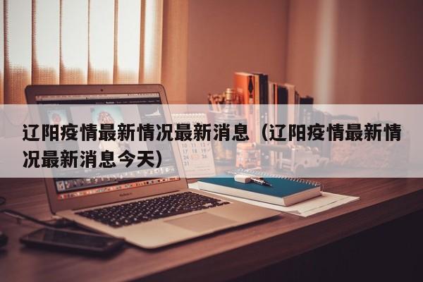 辽阳疫情最新情况最新消息(辽阳疫情最新情况最新消息今天)