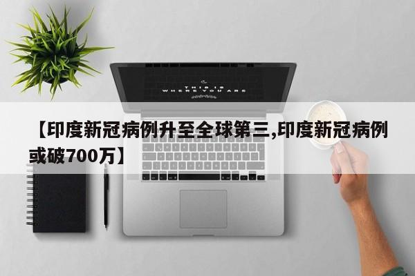 【印度新冠病例升至全球第三,印度新冠病例或破700万】