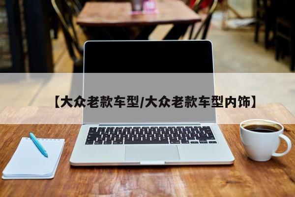 【大众老款车型/大众老款车型内饰】