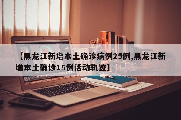 【黑龙江新增本土确诊病例25例,黑龙江新增本土确诊15例活动轨迹】