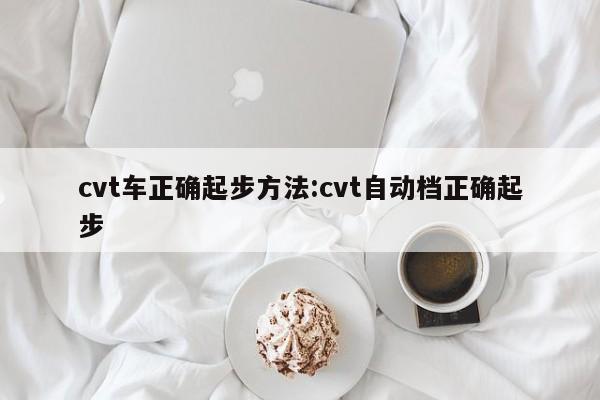 cvt车正确起步方法:cvt自动档正确起步