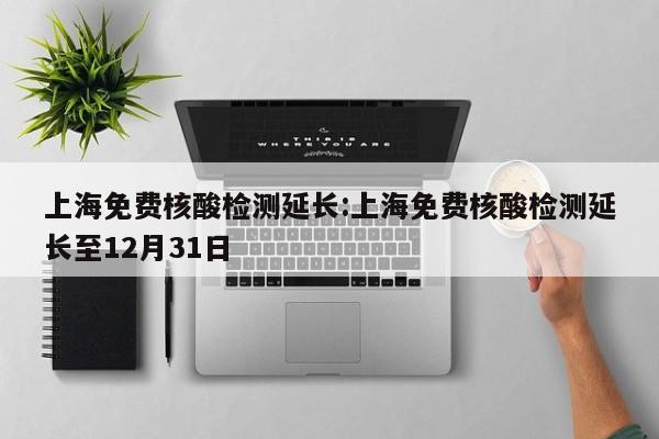 上海免费核酸检测延长:上海免费核酸检测延长至12月31日