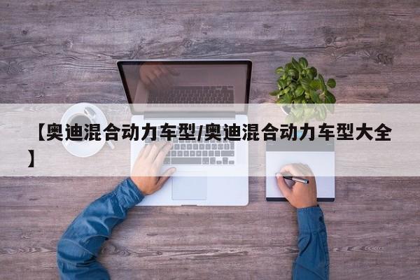 【奥迪混合动力车型/奥迪混合动力车型大全】