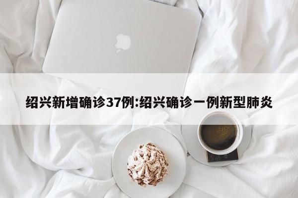 绍兴新增确诊37例:绍兴确诊一例新型肺炎