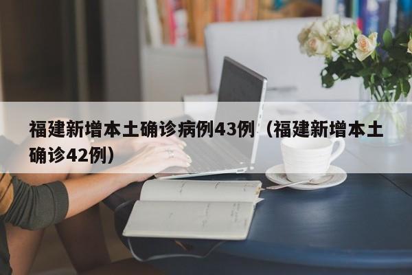 福建新增本土确诊病例43例（福建新增本土确诊42例）