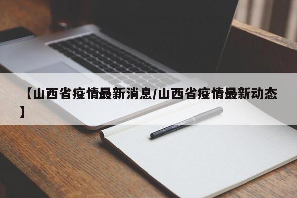 【山西省疫情最新消息/山西省疫情最新动态】
