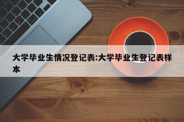 大学毕业生情况登记表:大学毕业生登记表样本