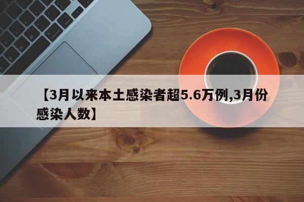 【3月以来本土感染者超5.6万例,3月份感染人数】
