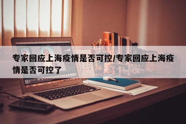 专家回应上海疫情是否可控/专家回应上海疫情是否可控了